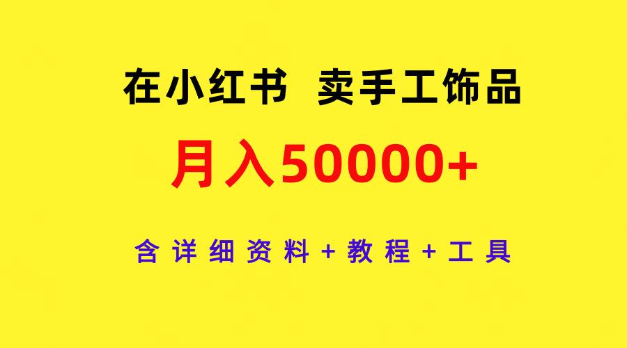 (9585期)在小红书卖手工饰品，月入50000+，含详细资料+教程+工具 - 小毅网创-小毅网创