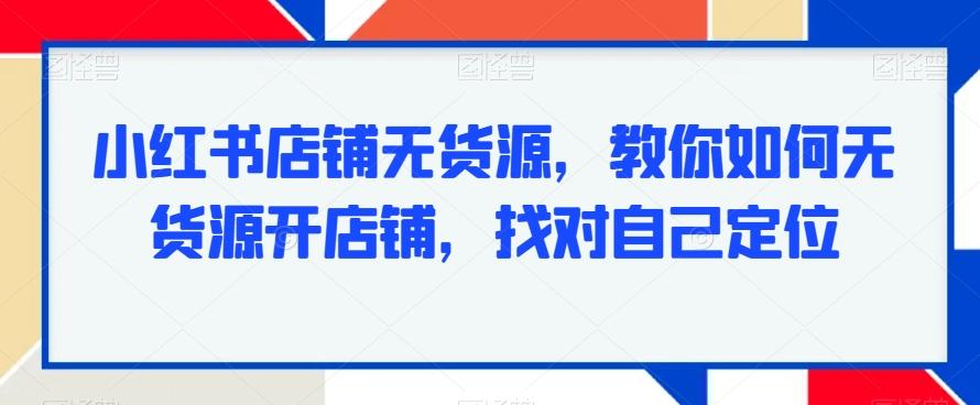 小红书店铺无货源，教你如何无货源开店铺，找对自己定位 - 小毅网创-小毅网创