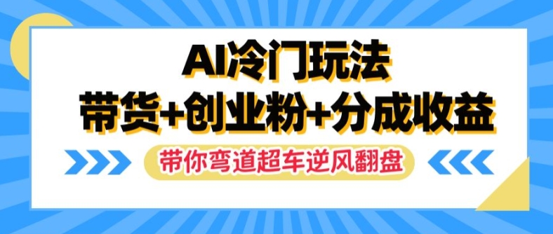 AI冷门玩法，带货+创业粉+分成收益，带你弯道超车，实现逆风翻盘【揭秘】 - 小毅网创-小毅网创