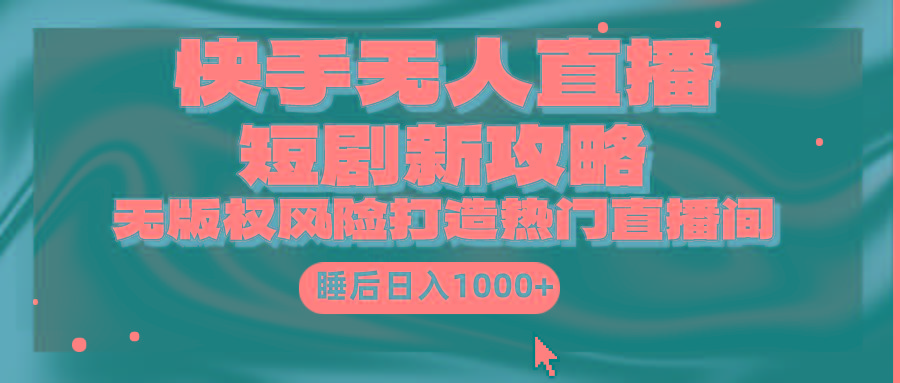 (9918期)快手无人直播短剧新攻略，合规无版权风险，打造热门直播间，睡后日入1000+ - 小毅网创-小毅网创