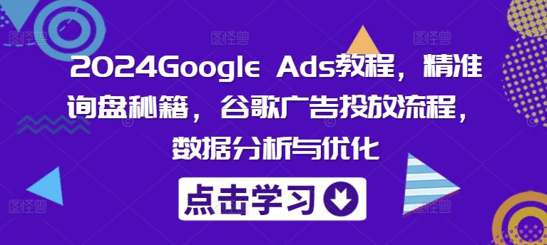 2024Google Ads教程，精准询盘秘籍，谷歌广告投放流程，数据分析与优化 - 小毅网创-小毅网创