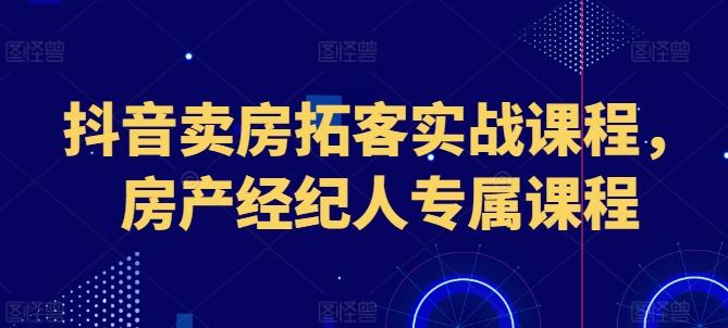 抖音卖房拓客实战课程，房产经纪人专属课程 - 小毅网创-小毅网创