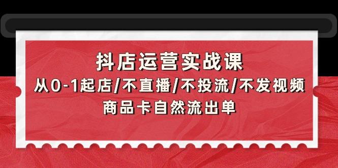 (9705期)抖店运营实战课：从0-1起店/不直播/不投流/不发视频/商品卡自然流出单-小毅网创