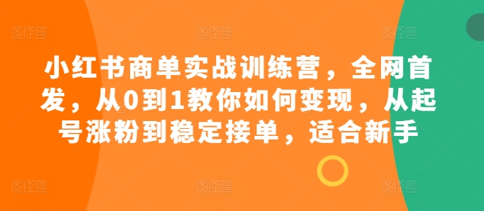 小红书商单实战训练营，全网首发，从0到1教你如何变现，从起号涨粉到稳定接单，适合新手 - 小毅网创-小毅网创