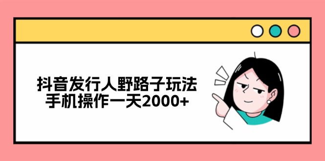 抖音发行人野路子玩法，手机操作一天2000+ - 小毅网创-小毅网创