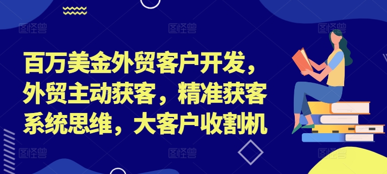 百万美金外贸客户开发，外贸主动获客，精准获客系统思维，大客户收割机-小毅网创