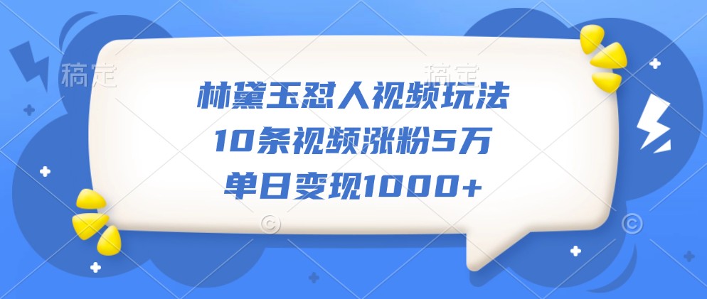 林黛玉怼人视频玩法，10条视频涨粉5万，单日变现1000+ - 小毅网创-小毅网创
