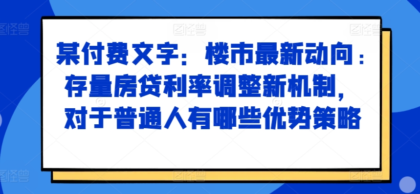 某付费文章：楼市最新动向，存量房贷利率调整新机制，对于普通人有哪些优势策略 - 小毅网创-小毅网创