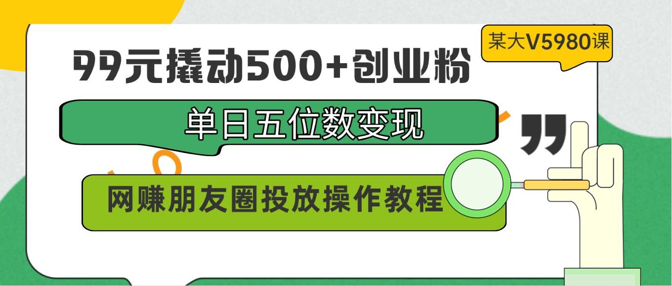99元撬动500+创业粉，单日五位数变现，网赚朋友圈投放操作教程价值5980！ - 小毅网创-小毅网创