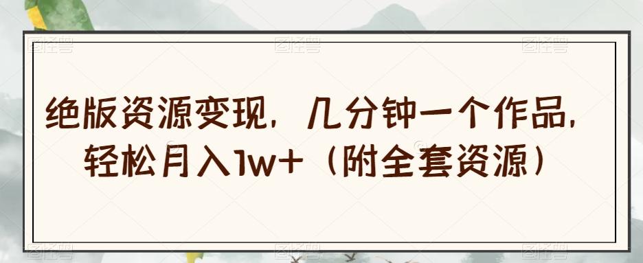 绝版资源变现，几分钟一个作品，轻松月入1w+（附全套资源）【揭秘】 - 小毅网创-小毅网创