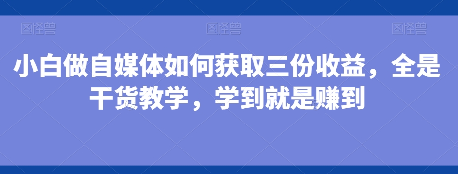 小白做自媒体如何获取三份收益，全是干货教学，学到就是赚到 - 小毅网创-小毅网创