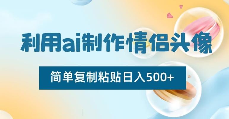 利用ai制作情侣头像，简单复制粘贴日入500+【揭秘】 - 小毅网创-小毅网创