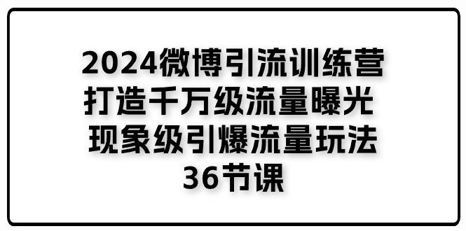 2024微博引流训练营「打造千万级流量曝光 现象级引爆流量玩法」36节课 - 小毅网创-小毅网创