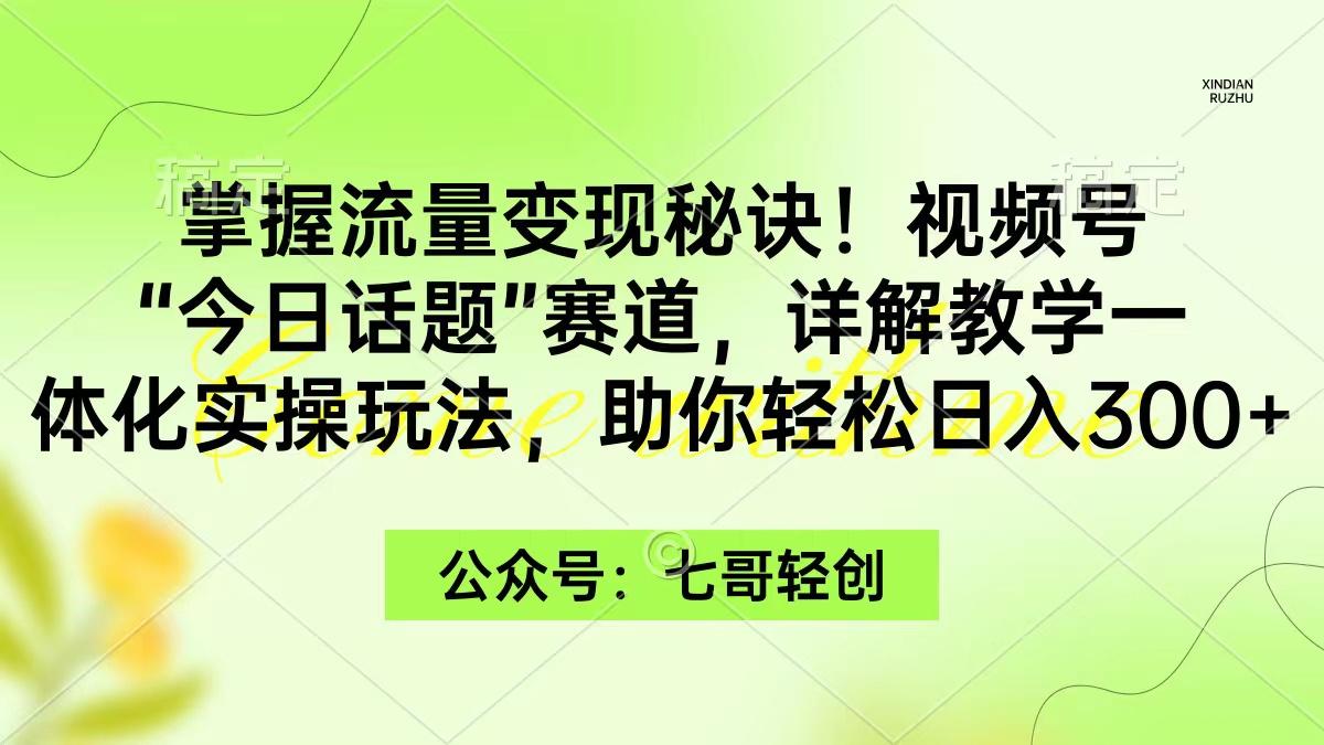 (9437期)掌握流量变现秘诀！视频号“今日话题”赛道，一体化实操玩法，助你日入300+ - 小毅网创-小毅网创