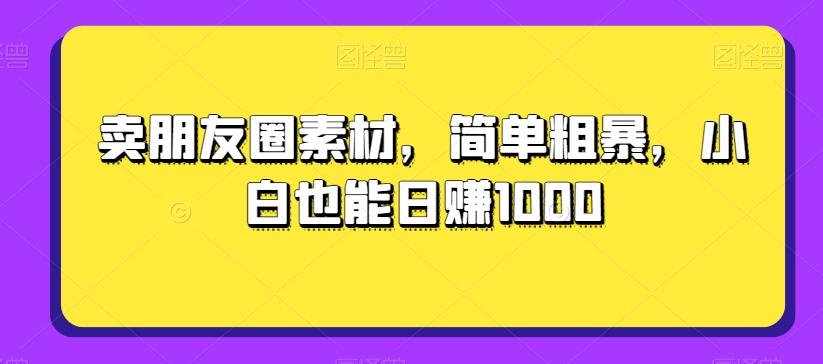 卖朋友圈素材，简单粗暴，小白也能日赚1000 - 小毅网创-小毅网创