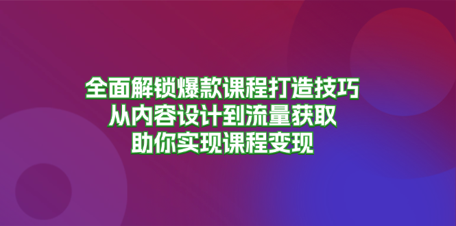 全面解锁爆款课程打造技巧，从内容设计到流量获取，助你实现课程变现 - 小毅网创-小毅网创