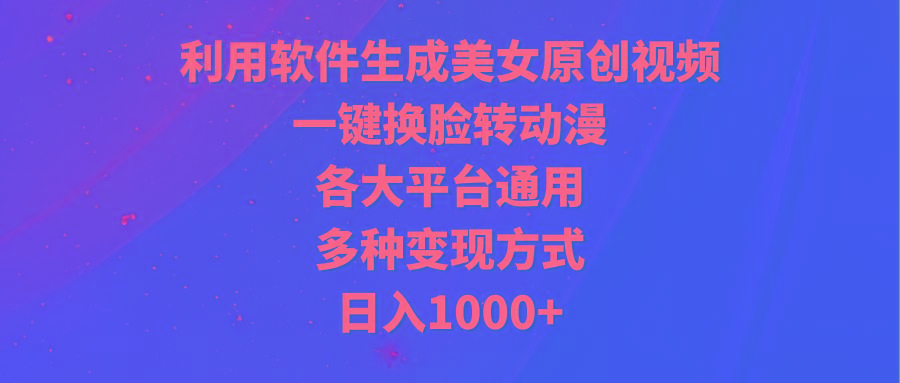 (9482期)利用软件生成美女原创视频，一键换脸转动漫，各大平台通用，多种变现方式 - 小毅网创-小毅网创