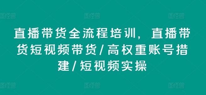 直播带货全流程培训，直播带货短视频带货/高权重账号措建/短视频实操-小毅网创