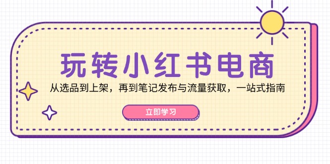 玩转小红书电商：从选品到上架，再到笔记发布与流量获取，一站式指南 - 小毅网创-小毅网创