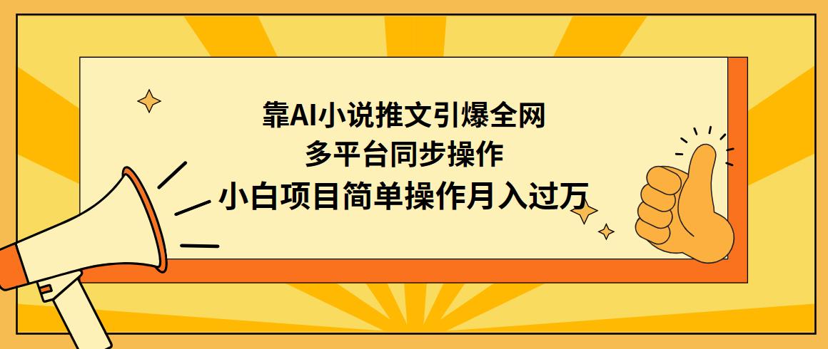 (9471期)靠AI小说推文引爆全网，多平台同步操作，小白项目简单操作月入过万 - 小毅网创-小毅网创