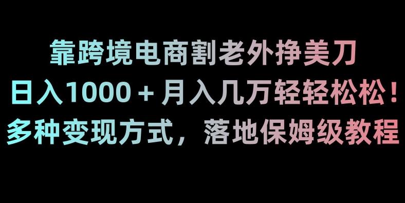 靠跨境电商割老外挣美刀，日入1000＋月入几万轻轻松松！多种变现方式，落地保姆级教程【揭秘】 - 小毅网创-小毅网创