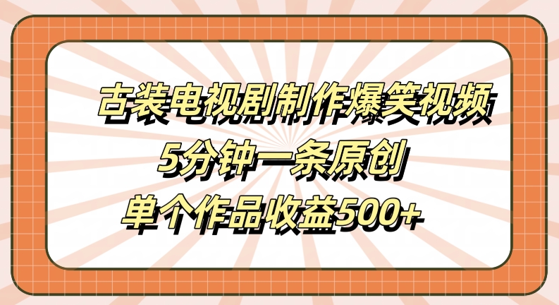 古装电视剧制作爆笑视频，5分钟一条原创，单个作品收益500+【揭秘】-小毅网创