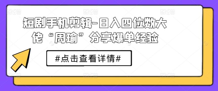 短剧手机剪辑-日入四位数大佬“周瑜”分享爆单经验 - 小毅网创-小毅网创