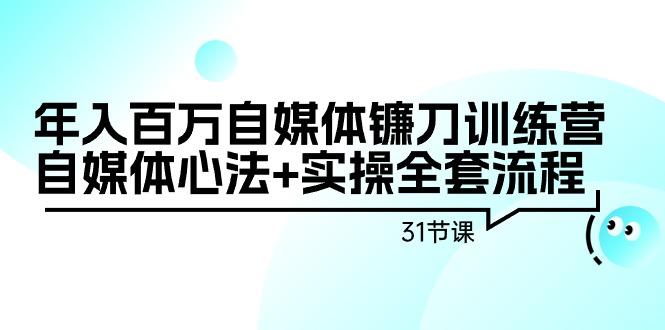 年入百万自媒体镰刀训练营：自媒体心法+实操全套流程(31节课) - 小毅网创-小毅网创