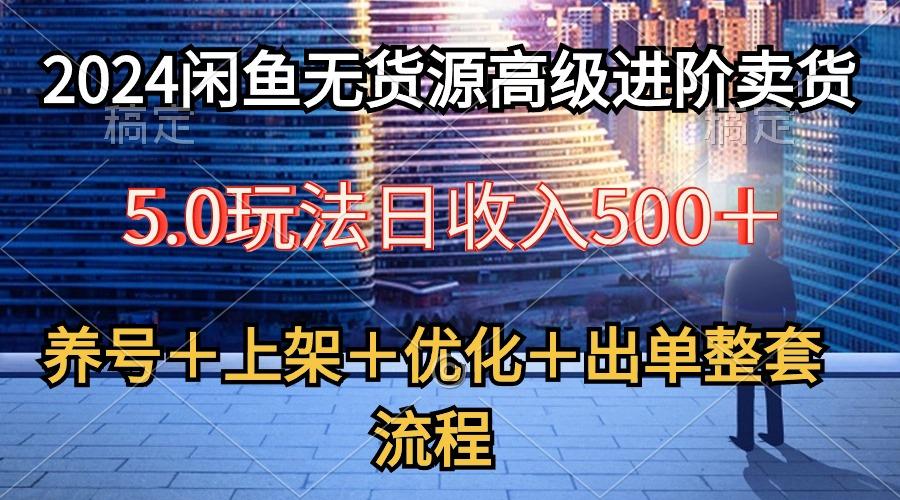 2024闲鱼无货源高级进阶卖货5.0，养号＋选品＋上架＋优化＋出单整套流程 - 小毅网创-小毅网创