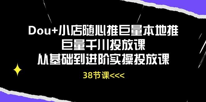 Dou+小店随心推巨量本地推巨量千川投放课从基础到进阶实操投放课(38节-小毅网创