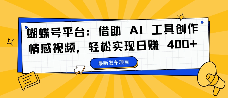 蝴蝶号平台：借助 AI 工具创作情感视频，轻松实现日赚 400+【揭秘】 - 小毅网创-小毅网创