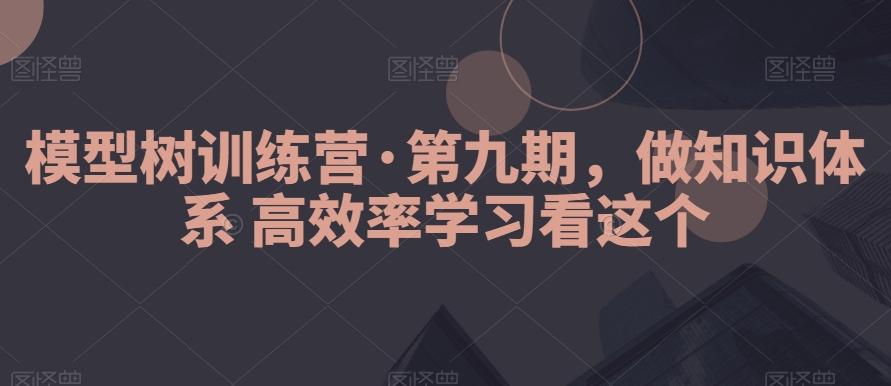 模型树训练营·第九期，做知识体系高效率学习看这个 - 小毅网创-小毅网创