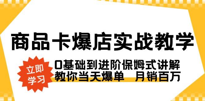 商品卡·爆店实战教学，0基础到进阶保姆式讲解，教你当天爆单 月销百万 - 小毅网创-小毅网创