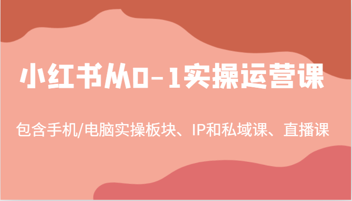 小红书从0-1实操运营课，包含手机/电脑实操板块、IP和私域课、直播课(97节) - 小毅网创-小毅网创