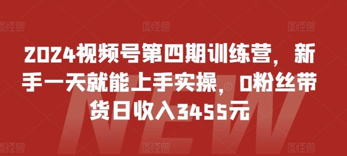 2024视频号第四期训练营，新手一天就能上手实操，0粉丝带货日收入3455元-小毅网创