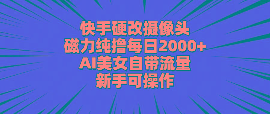 快手硬改摄像头，磁力纯撸每日2000+，AI美女自带流量，新手可操作 - 小毅网创-小毅网创