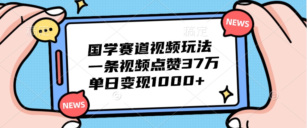 国学赛道视频玩法,一条视频点赞37万,单日变现1000+ - 小毅网创-小毅网创