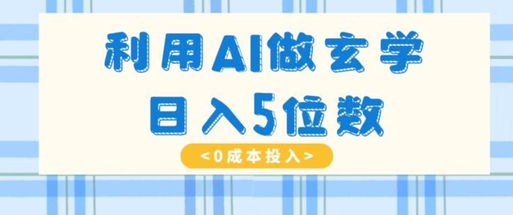 利用AI做玄学，简单操作，暴力掘金，小白月入5万+【揭秘】-小毅网创