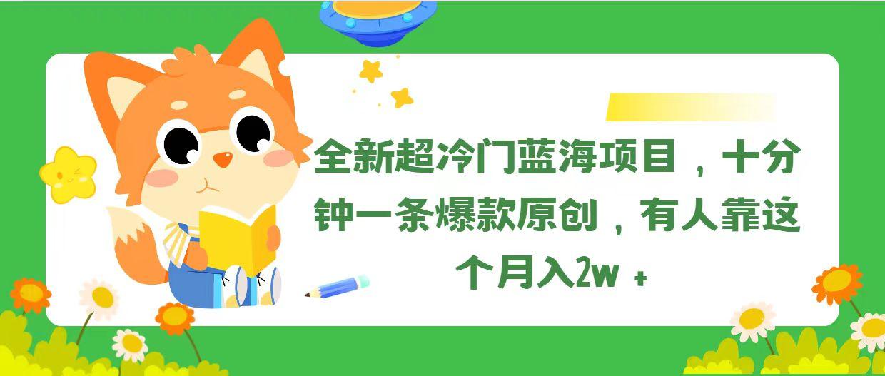 全新超冷门蓝海项目，十分钟一条爆款原创，有人靠这个月入2w＋-小毅网创