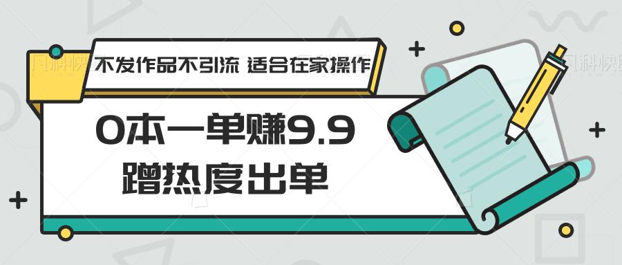 0本一单赚9.9蹭热度出单，不发作品不引流 适合在家操作-小毅网创