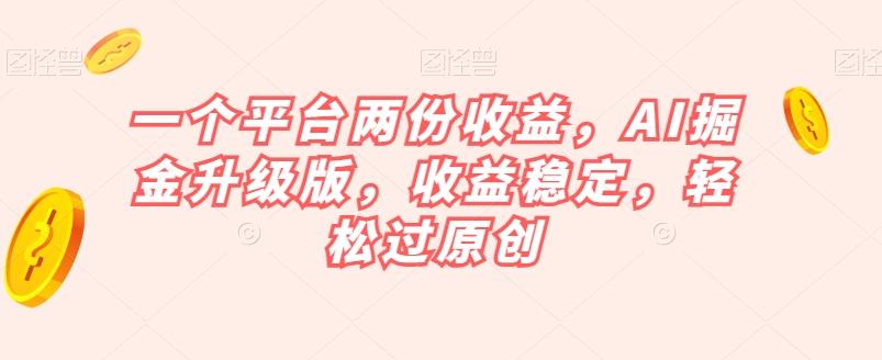 一个平台两份收益，AI掘金升级版，收益稳定，轻松过原创【揭秘】-小毅网创