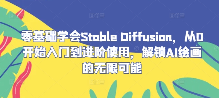 零基础学会Stable Diffusion，从0开始入门到进阶使用，解锁AI绘画的无限可能-小毅网创