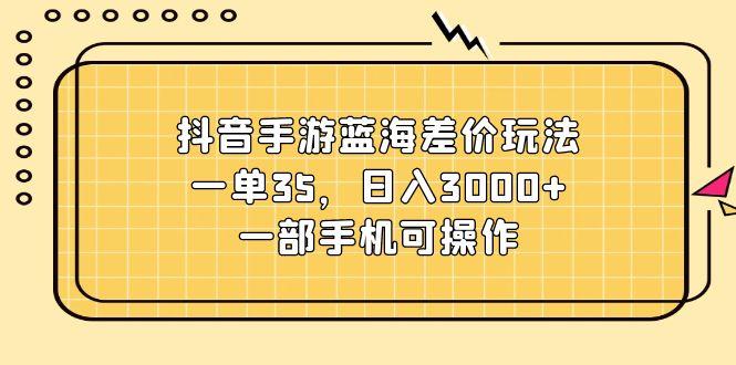 抖音手游蓝海差价玩法，一单35，日入3000+，一部手机可操作 - 小毅网创-小毅网创