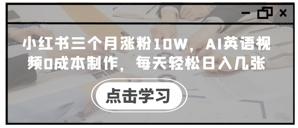 小红书三个月涨粉10W，AI英语视频0成本制作，每天轻松日入几张【揭秘】 - 小毅网创-小毅网创