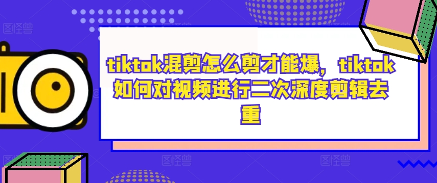 tiktok混剪怎么剪才能爆，tiktok如何对视频进行二次深度剪辑去重 - 小毅网创-小毅网创