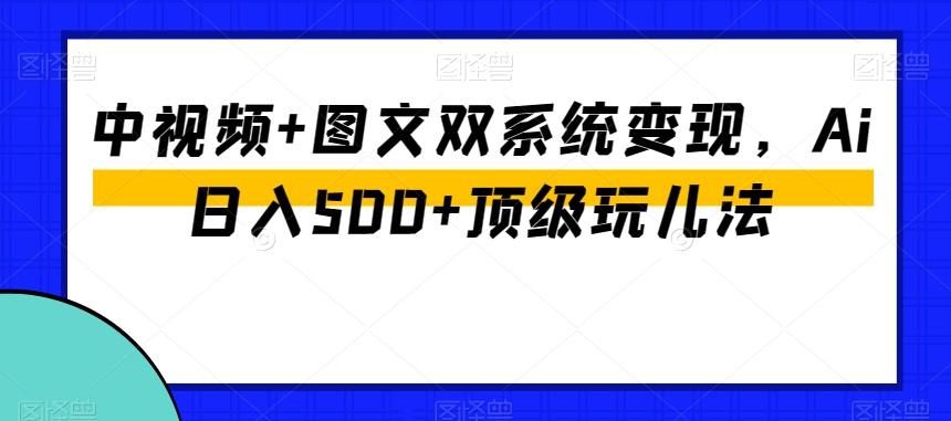 中视频+图文双系统变现，Ai日入500+顶级玩儿法 - 小毅网创-小毅网创