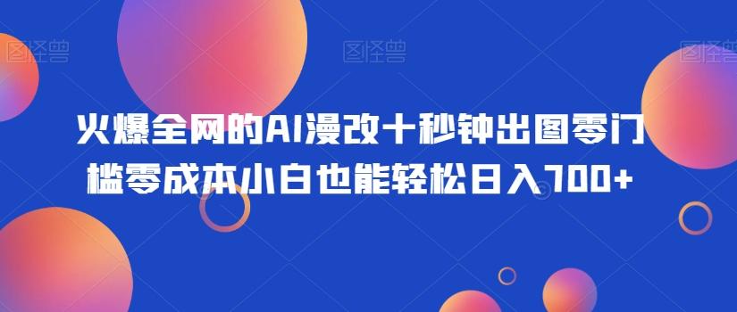 火爆全网的AI漫改十秒钟出图零门槛零成本小白也能轻松日入700+ - 小毅网创-小毅网创