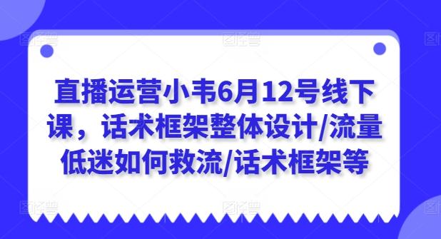 直播运营小韦6月12号线下课，话术框架整体设计/流量低迷如何救流/话术框架等 - 小毅网创-小毅网创