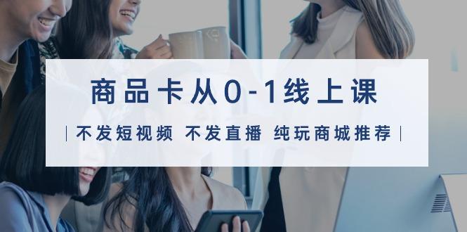 (9834期)商品卡从0-1线上课(不发短视频 不发直播 纯玩商城推荐)32节课 - 小毅网创-小毅网创