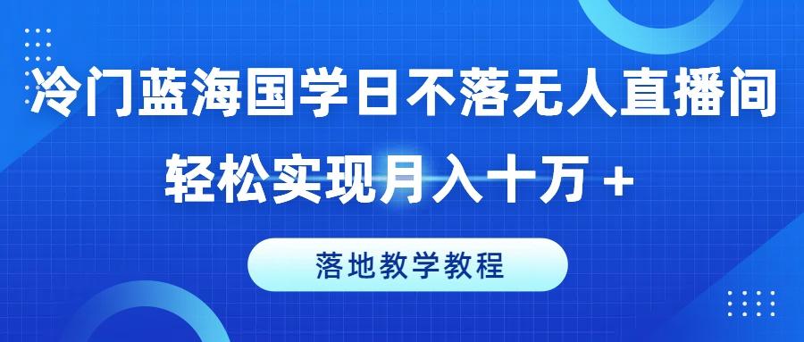 冷门蓝海国学日不落无人直播间，轻松实现月入十万+，落地教学教程【揭秘】 - 小毅网创-小毅网创
